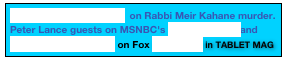 THE JERUSALEM POST  on Rabbi Meir Kahane murder.  Peter Lance guests on MSNBC's "Morning Joe" and "Kilmeade & Friends"  on Fox PL EXPOSE in TABLET MAG